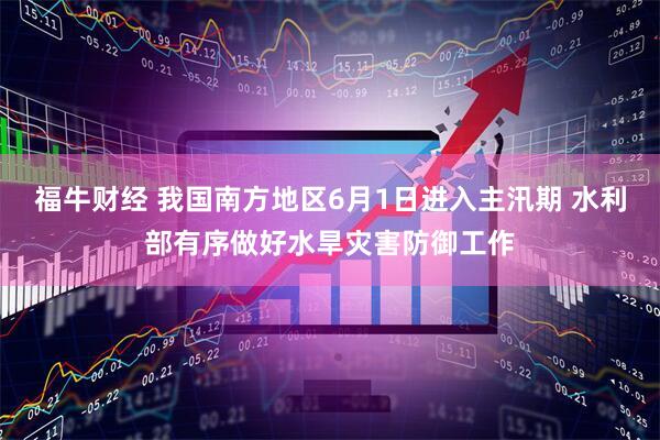 福牛财经 我国南方地区6月1日进入主汛期 水利部有序做好水旱灾害防御工作