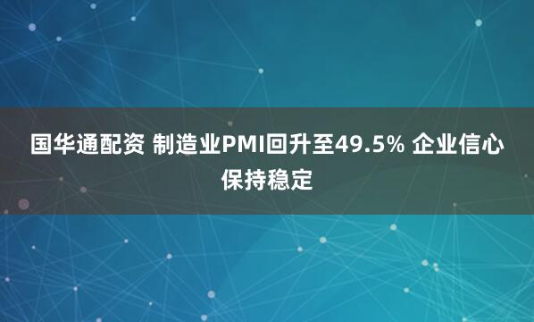 国华通配资 制造业PMI回升至49.5% 企业信心保持稳定