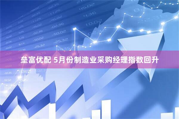 垒富优配 5月份制造业采购经理指数回升