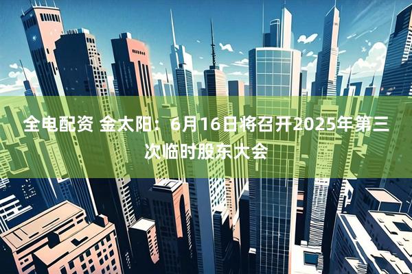 全电配资 金太阳：6月16日将召开2025年第三次临时股东大会