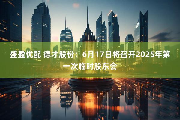 盛盈优配 德才股份：6月17日将召开2025年第一次临时股东会