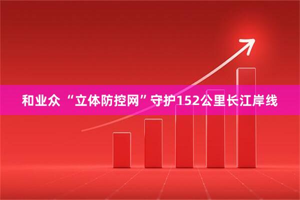 和业众 “立体防控网”守护152公里长江岸线