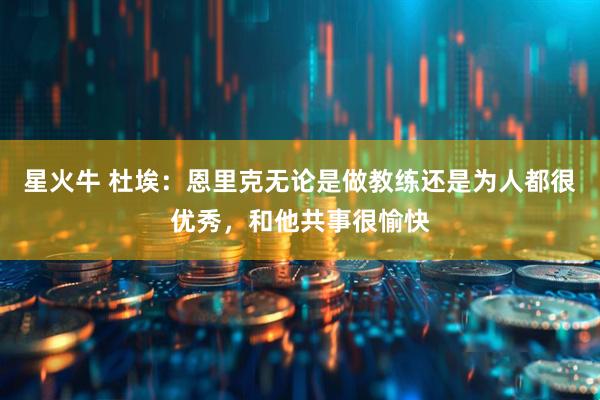 星火牛 杜埃：恩里克无论是做教练还是为人都很优秀，和他共事很愉快