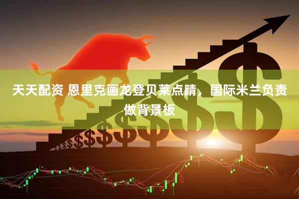 天天配资 恩里克画龙登贝莱点睛，国际米兰负责做背景板