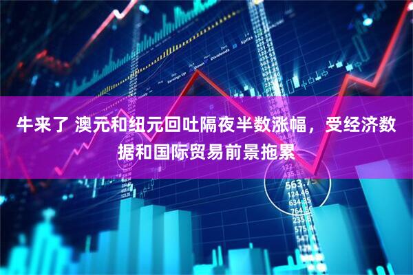 牛来了 澳元和纽元回吐隔夜半数涨幅，受经济数据和国际贸易前景拖累