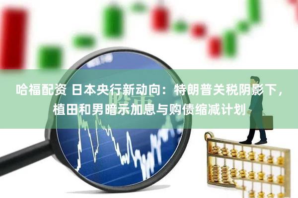 哈福配资 日本央行新动向：特朗普关税阴影下，植田和男暗示加息与购债缩减计划