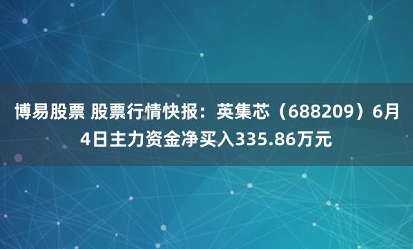 博易股票 股票行情快报：英集芯（688209）6月4日主力资金净买入335.86万元