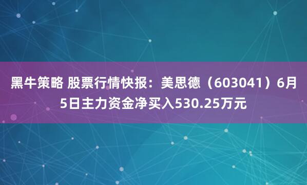 黑牛策略 股票行情快报：美思德（603041）6月5日主力资金净买入530.25万元