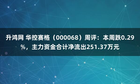 升鸿网 华控赛格（000068）周评：本周跌0.29%，主力资金合计净流出251.37万元