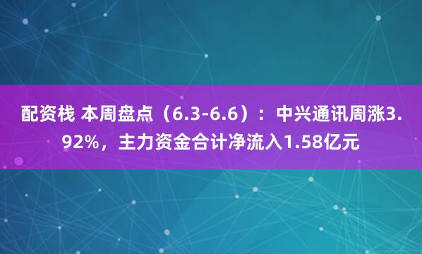 配资栈 本周盘点（6.3-6.6）：中兴通讯周涨3.92%，主力资金合计净流入1.58亿元