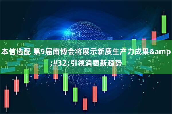 本信选配 第9届南博会将展示新质生产力成果&#32;引领消费新趋势