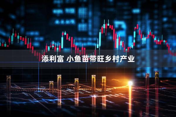 添利富 小鱼苗带旺乡村产业
