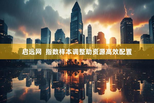 启远网  指数样本调整助资源高效配置