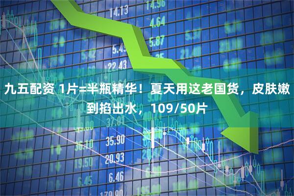 九五配资 1片=半瓶精华！夏天用这老国货，皮肤嫩到掐出水，109/50片