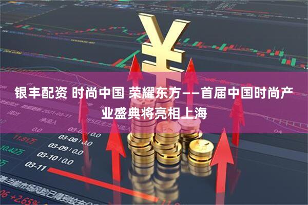 银丰配资 时尚中国 荣耀东方——首届中国时尚产业盛典将亮相上海