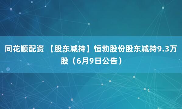 同花顺配资 【股东减持】恒勃股份股东减持9.3万股（6月9日公告）