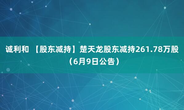 诚利和 【股东减持】楚天龙股东减持261.78万股（6月9日公告）