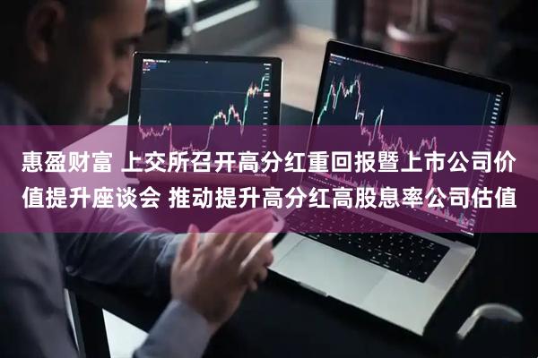 惠盈财富 上交所召开高分红重回报暨上市公司价值提升座谈会 推动提升高分红高股息率公司估值