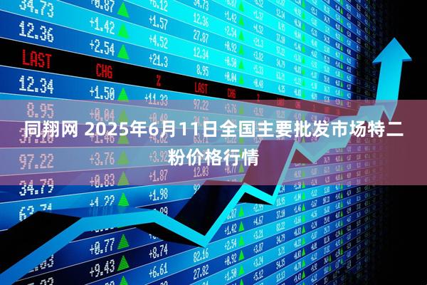 同翔网 2025年6月11日全国主要批发市场特二粉价格行情