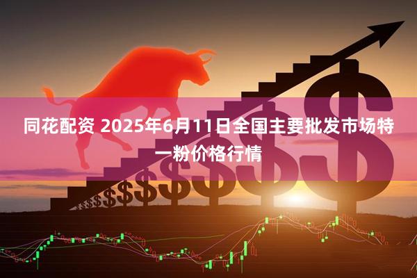 同花配资 2025年6月11日全国主要批发市场特一粉价格行情