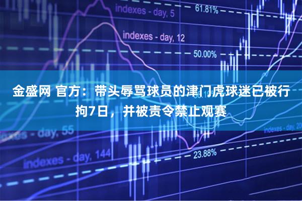 金盛网 官方：带头辱骂球员的津门虎球迷已被行拘7日，并被责令禁止观赛