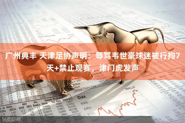 广州典丰 天津足协声明：辱骂韦世豪球迷被行拘7天+禁止观赛，津门虎发声