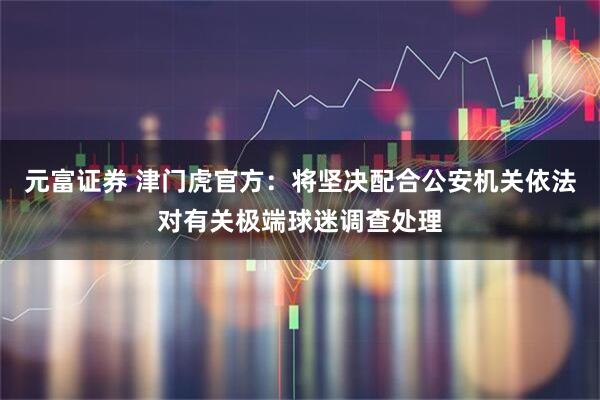 元富证券 津门虎官方：将坚决配合公安机关依法对有关极端球迷调查处理