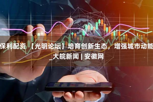 保利配资 【光明论坛】培育创新生态，增强城市动能_大皖新闻 | 安徽网