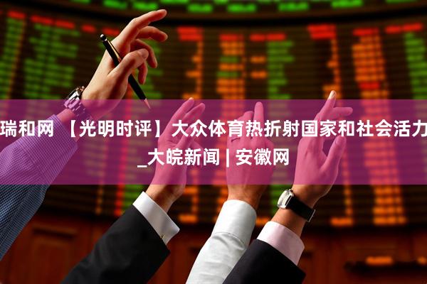 瑞和网 【光明时评】大众体育热折射国家和社会活力_大皖新闻 | 安徽网