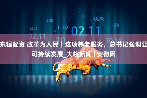 东程配资 改革为人民｜这项养老服务，总书记强调要可持续发展_大皖新闻 | 安徽网