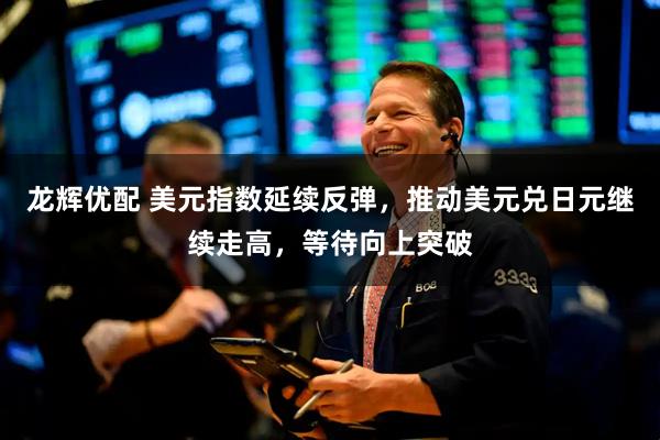 龙辉优配 美元指数延续反弹，推动美元兑日元继续走高，等待向上突破