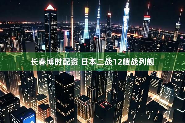长春博时配资 日本二战12艘战列舰