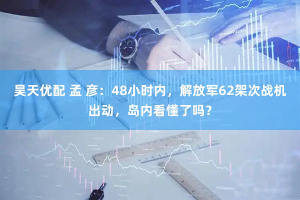 昊天优配 孟 彦：48小时内，解放军62架次战机出动，岛内看懂了吗？