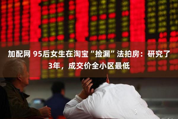 加配网 95后女生在淘宝“捡漏”法拍房：研究了3年，成交价全小区最低