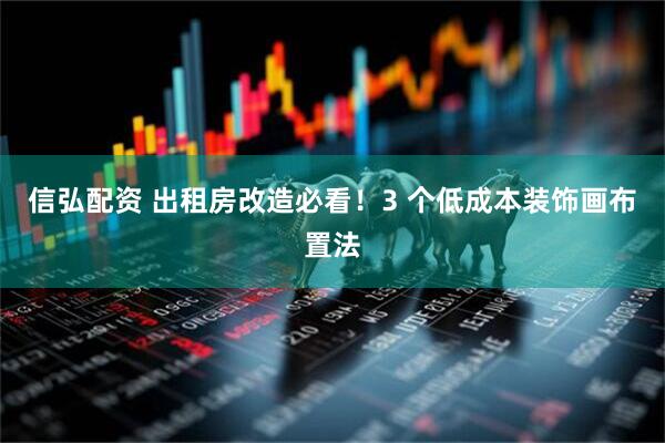 信弘配资 出租房改造必看！3 个低成本装饰画布置法