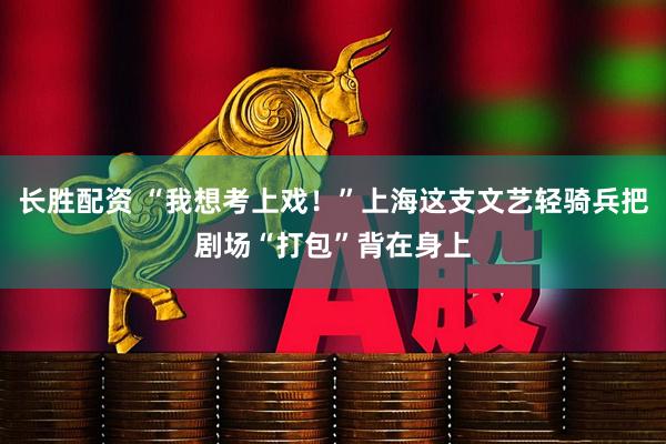 长胜配资 “我想考上戏！”上海这支文艺轻骑兵把剧场“打包”背在身上