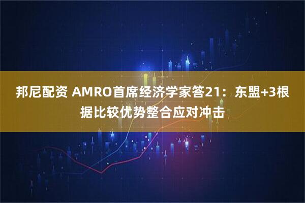 邦尼配资 AMRO首席经济学家答21：东盟+3根据比较优势整合应对冲击