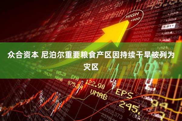 众合资本 尼泊尔重要粮食产区因持续干旱被列为灾区