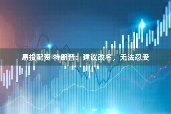 易投配资 特朗普：建议改名，无法忍受
