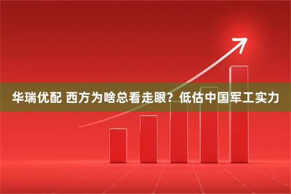 华瑞优配 西方为啥总看走眼？低估中国军工实力