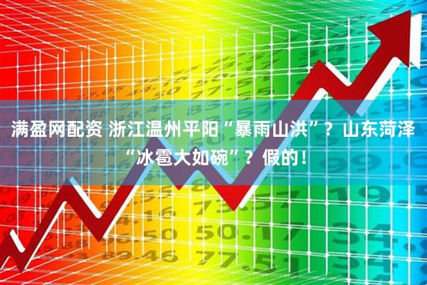 满盈网配资 浙江温州平阳“暴雨山洪”？山东菏泽“冰雹大如碗”？假的！
