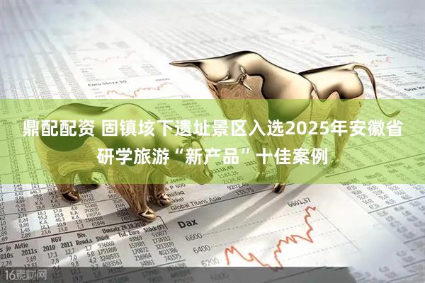 鼎配配资 固镇垓下遗址景区入选2025年安徽省研学旅游“新产品”十佳案例