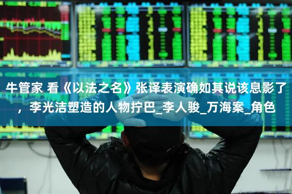 牛管家 看《以法之名》张译表演确如其说该息影了，李光洁塑造的人物拧巴_李人骏_万海案_角色