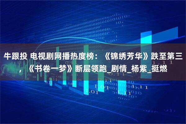 牛跟投 电视剧网播热度榜：《锦绣芳华》跌至第三，《书卷一梦》断层领跑_剧情_杨紫_挺燃