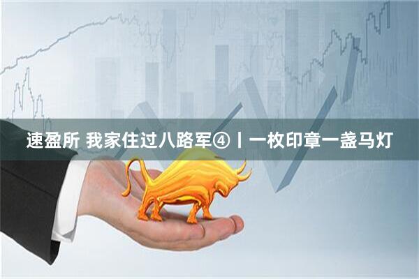 速盈所 我家住过八路军④丨一枚印章一盏马灯