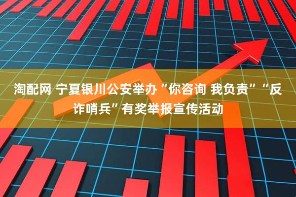 淘配网 宁夏银川公安举办“你咨询 我负责”“反诈哨兵”有奖举报宣传活动