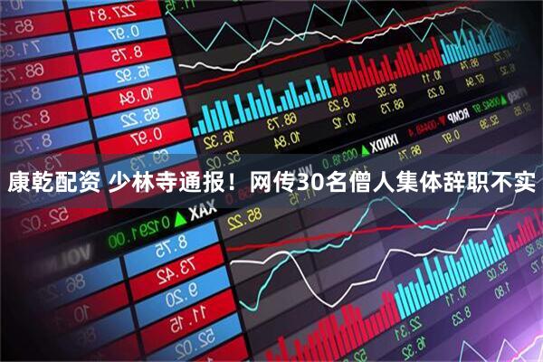 康乾配资 少林寺通报！网传30名僧人集体辞职不实