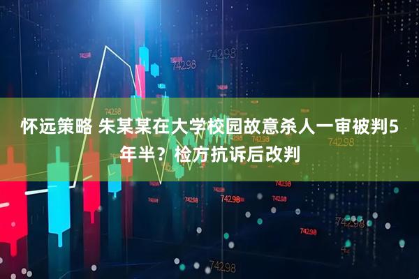怀远策略 朱某某在大学校园故意杀人一审被判5年半?检方抗诉后改判