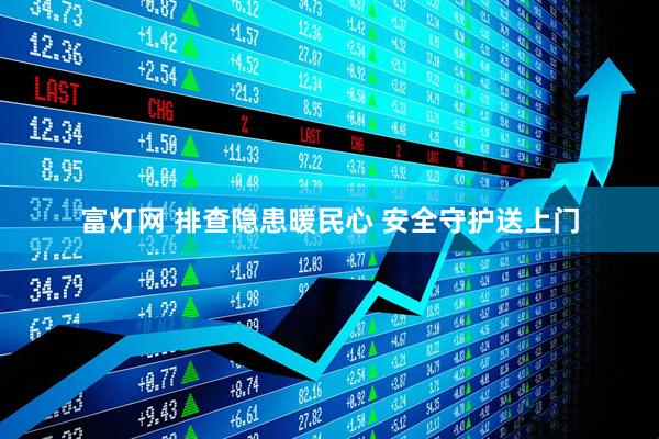 富灯网 排查隐患暖民心 安全守护送上门