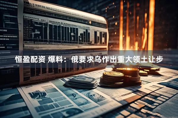 恒盈配资 爆料：俄要求乌作出重大领土让步